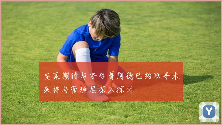 克莱期待与字母哥阿德巴约联手未来将与管理层深入探讨