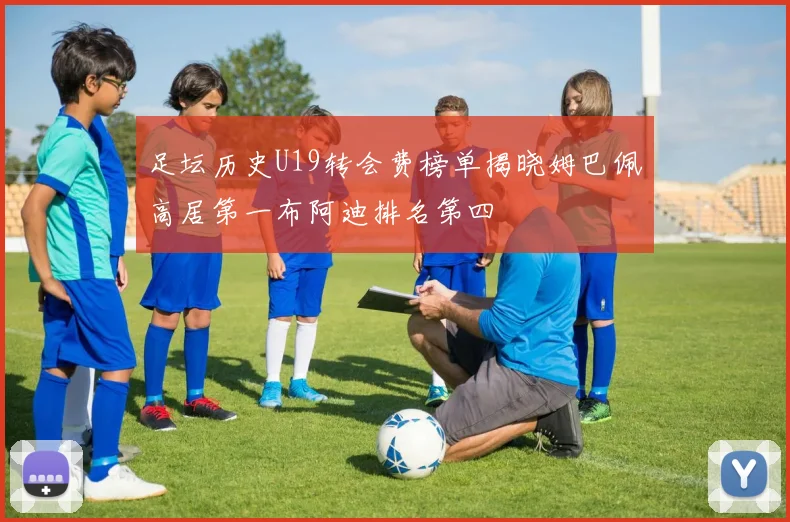 足坛历史U19转会费榜单揭晓姆巴佩高居第一布阿迪排名第四