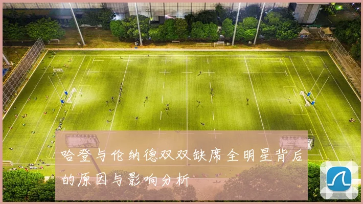 哈登与伦纳德双双缺席全明星背后的原因与影响分析