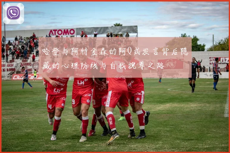 哈登与阿特金森的阿Q式发言背后隐藏的心理防线与自我挽尊之路