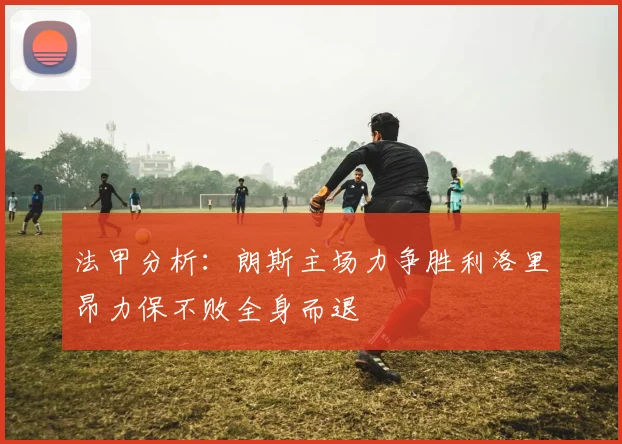 法甲分析：朗斯主场力争胜利洛里昂力保不败全身而退