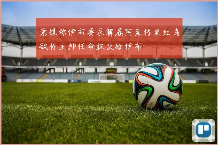 意媒称伊布要求解雇阿莱格里红鸟欲将主帅任命权交给伊布