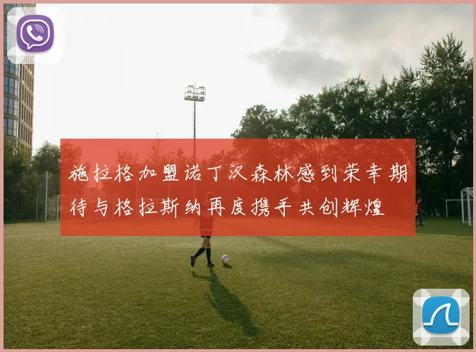 施拉格加盟诺丁汉森林感到荣幸期待与格拉斯纳再度携手共创辉煌