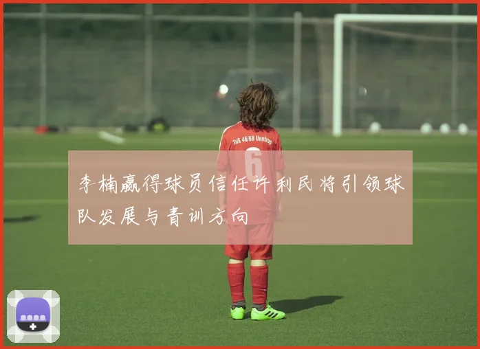 李楠赢得球员信任许利民将引领球队发展与青训方向