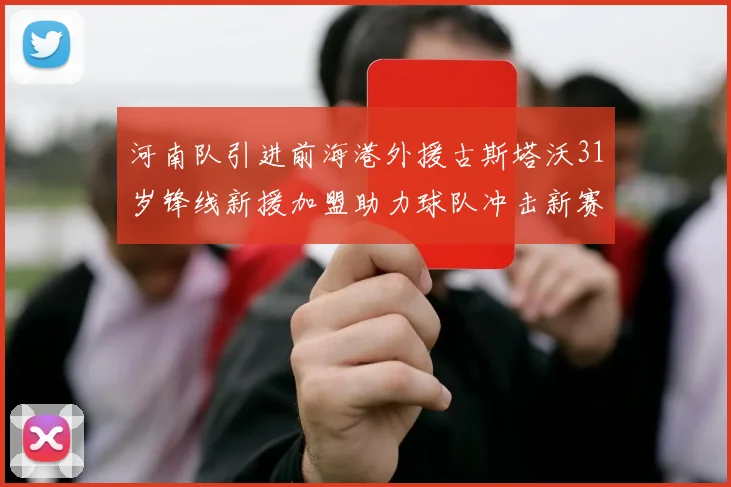 河南队引进前海港外援古斯塔沃31岁锋线新援加盟助力球队冲击新赛季
