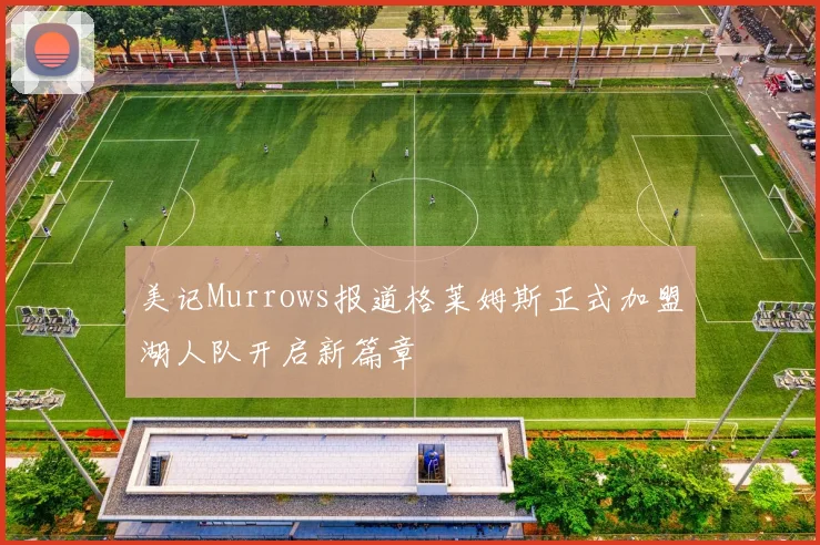 美记Murrows报道格莱姆斯正式加盟湖人队开启新篇章