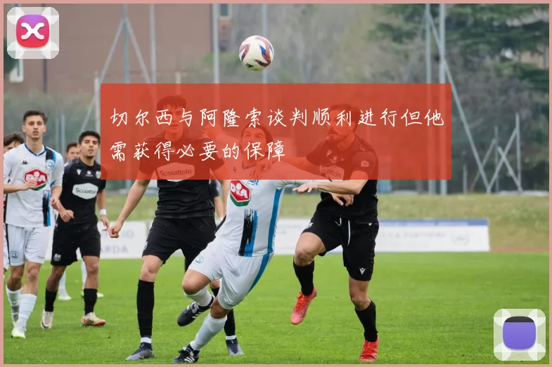 切尔西与阿隆索谈判顺利进行但他需获得必要的保障