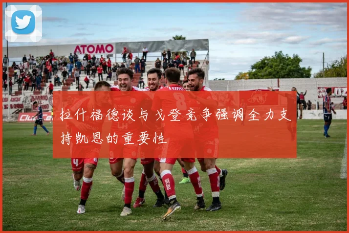 拉什福德谈与戈登竞争强调全力支持凯恩的重要性