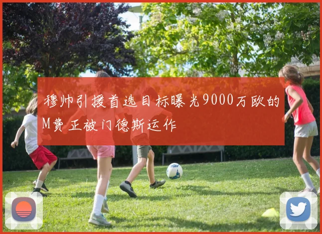 穆帅引援首选目标曝光9000万欧的M费正被门德斯运作