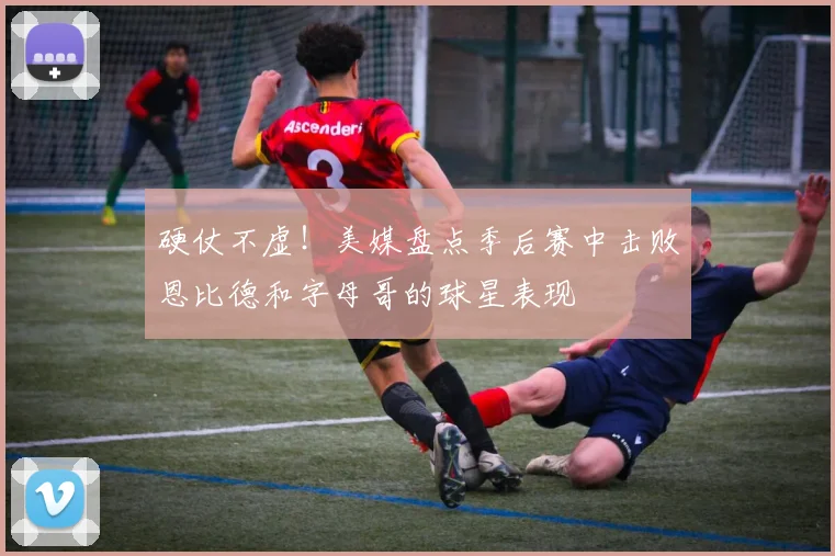 硬仗不虚！美媒盘点季后赛中击败恩比德和字母哥的球星表现