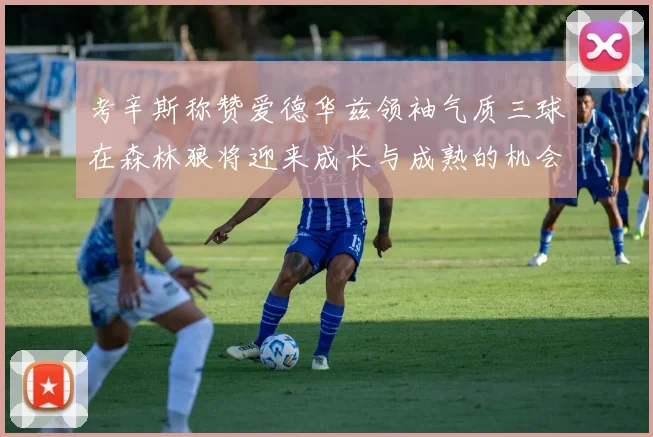 考辛斯称赞爱德华兹领袖气质三球在森林狼将迎来成长与成熟的机会