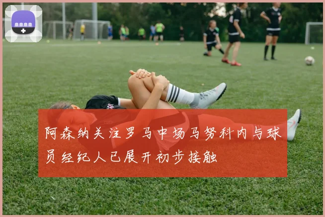 阿森纳关注罗马中场马努科内与球员经纪人已展开初步接触