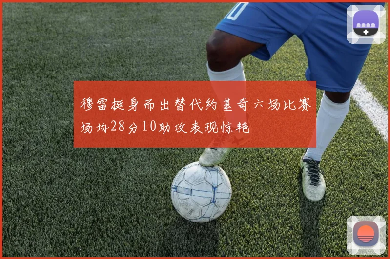 穆雷挺身而出替代约基奇六场比赛场均28分10助攻表现惊艳