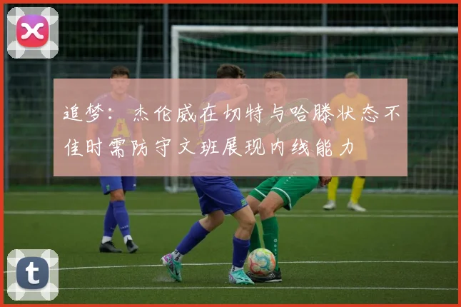 追梦：杰伦威在切特与哈滕状态不佳时需防守文班展现内线能力