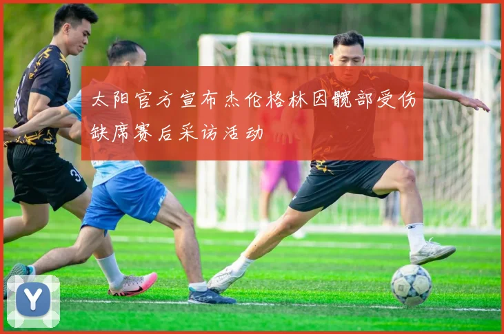 太阳官方宣布杰伦格林因髋部受伤缺席赛后采访活动