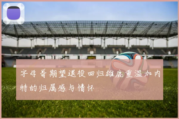 字母哥期望退役回归雄鹿重温加内特的归属感与情怀