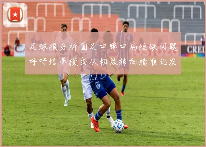 足球报分析国足中锋中场短缺问题呼吁培养模式从粗放转向精准化发展