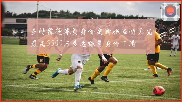 多特蒙德球员身价更新施洛特贝克最高5500万多名球员身价下滑