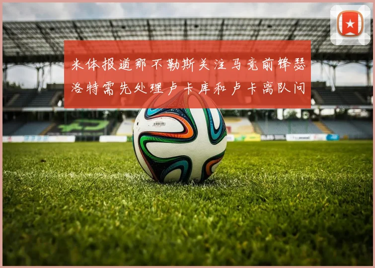 米体报道那不勒斯关注马竞前锋瑟洛特需先处理卢卡库和卢卡离队问题