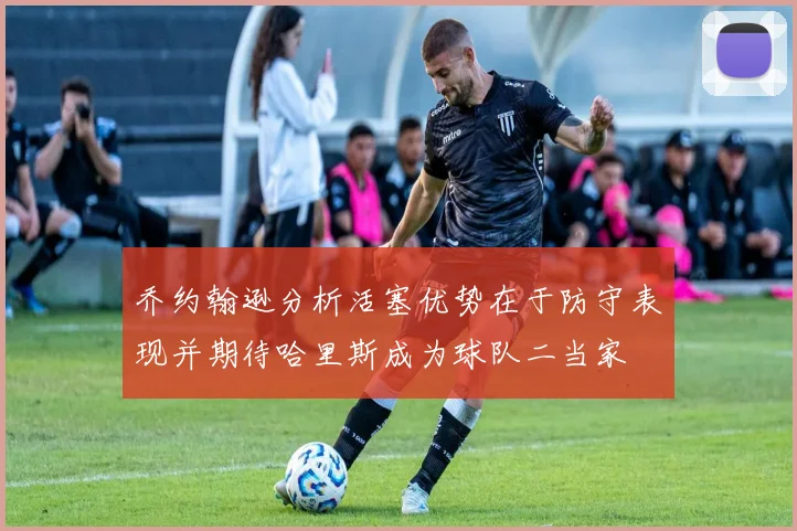 乔约翰逊分析活塞优势在于防守表现并期待哈里斯成为球队二当家