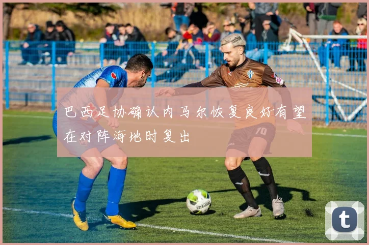 巴西足协确认内马尔恢复良好有望在对阵海地时复出