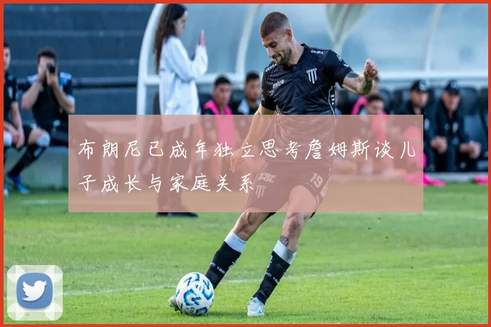 布朗尼已成年独立思考詹姆斯谈儿子成长与家庭关系
