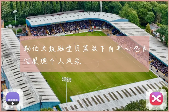 勒伯夫鼓励登贝莱放下自卑心态自信展现个人风采