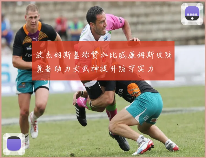 波杰姆斯基称赞加比威廉姆斯攻防兼备助力女武神提升防守实力