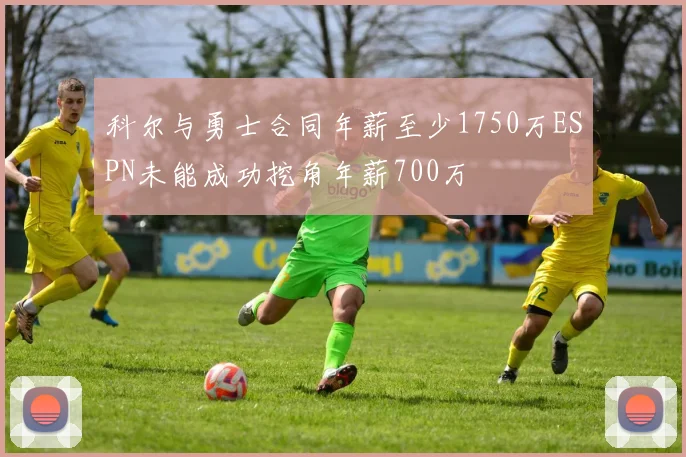 科尔与勇士合同年薪至少1750万ESPN未能成功挖角年薪700万