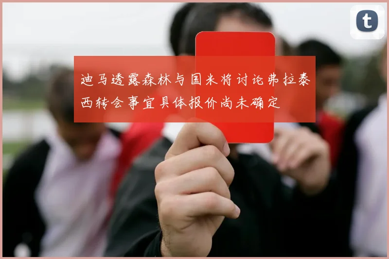 迪马透露森林与国米将讨论弗拉泰西转会事宜具体报价尚未确定