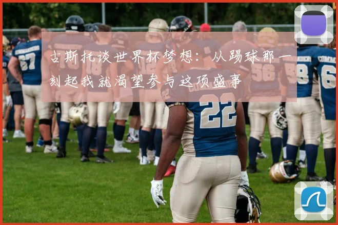 古斯托谈世界杯梦想：从踢球那一刻起我就渴望参与这项盛事