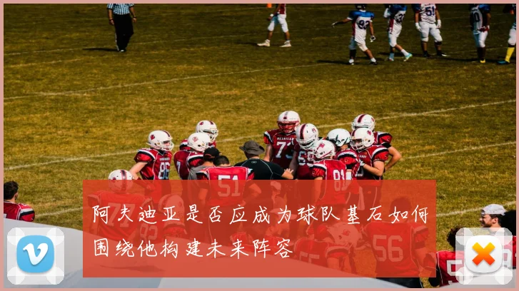 阿夫迪亚是否应成为球队基石如何围绕他构建未来阵容