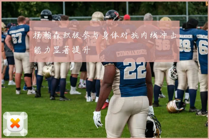 杨瀚森积极参与身体对抗内线冲击能力显著提升